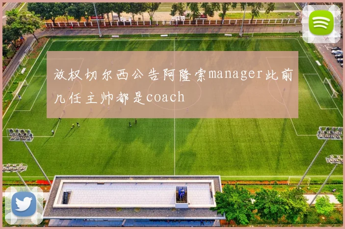 放权切尔西公告阿隆索manager此前几任主帅都是coach