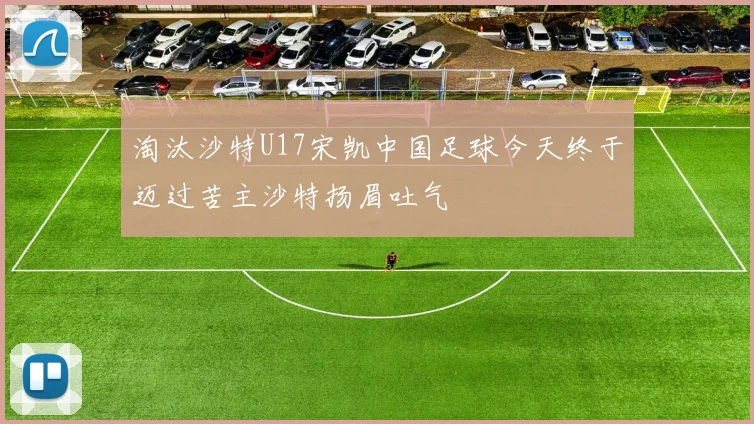 淘汰沙特U17宋凯中国足球今天终于迈过苦主沙特扬眉吐气